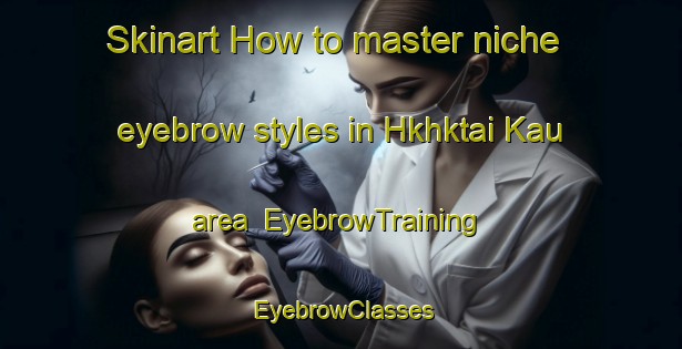 Skinart How to master niche eyebrow styles in Hkhktai Kau area | EyebrowTraining | EyebrowClasses | SkinartTraining-Hong Kong