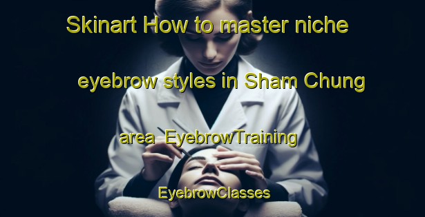 Skinart How to master niche eyebrow styles in Sham Chung area | EyebrowTraining | EyebrowClasses | SkinartTraining-Hong Kong