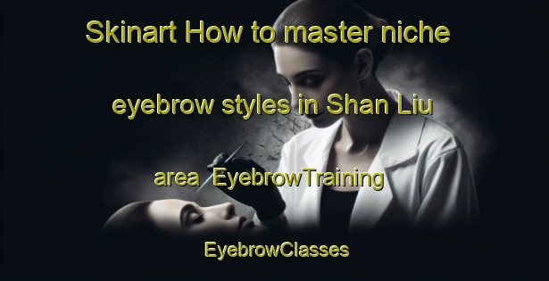 Skinart How to master niche eyebrow styles in Shan Liu area | EyebrowTraining | EyebrowClasses | SkinartTraining-Hong Kong