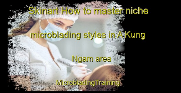 Skinart How to master niche microblading styles in A Kung Ngam area | MicrobladingTraining | MicrobladingClasses | SkinartTraining-Hong Kong