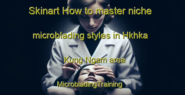 Skinart How to master niche microblading styles in Hkhka Kung Ngam area | MicrobladingTraining | MicrobladingClasses | SkinartTraining-Hong Kong