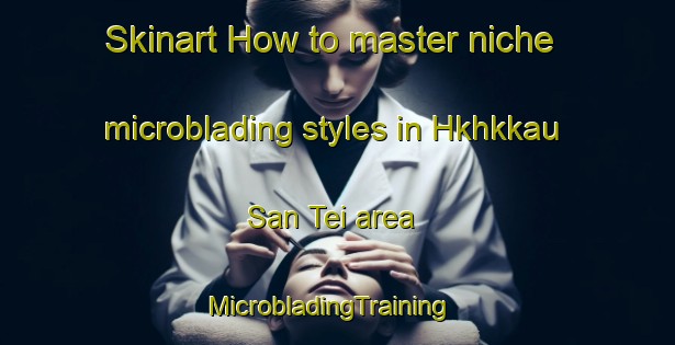 Skinart How to master niche microblading styles in Hkhkkau San Tei area | MicrobladingTraining | MicrobladingClasses | SkinartTraining-Hong Kong