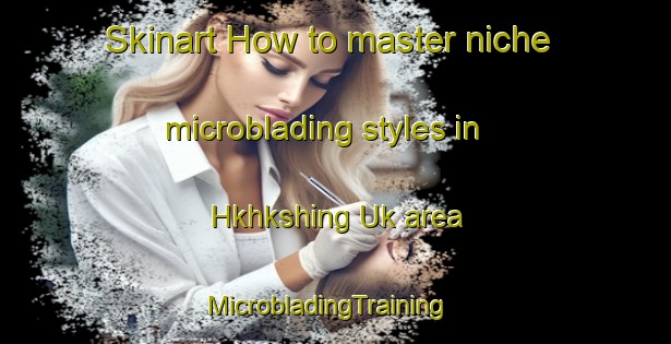Skinart How to master niche microblading styles in Hkhkshing Uk area | MicrobladingTraining | MicrobladingClasses | SkinartTraining-Hong Kong