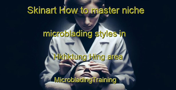 Skinart How to master niche microblading styles in Hkhktung Hing area | MicrobladingTraining | MicrobladingClasses | SkinartTraining-Hong Kong