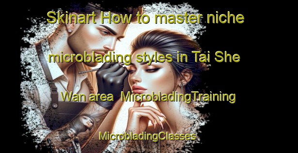 Skinart How to master niche microblading styles in Tai She Wan area | MicrobladingTraining | MicrobladingClasses | SkinartTraining-Hong Kong