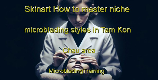 Skinart How to master niche microblading styles in Tam Kon Chau area | MicrobladingTraining | MicrobladingClasses | SkinartTraining-Hong Kong