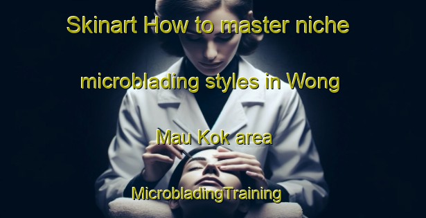 Skinart How to master niche microblading styles in Wong Mau Kok area | MicrobladingTraining | MicrobladingClasses | SkinartTraining-Hong Kong