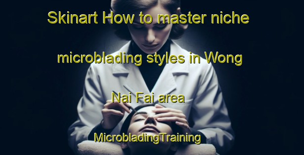 Skinart How to master niche microblading styles in Wong Nai Fai area | MicrobladingTraining | MicrobladingClasses | SkinartTraining-Hong Kong