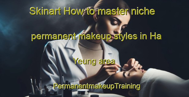 Skinart How to master niche permanent makeup styles in Ha Yeung area | PermanentmakeupTraining | PermanentmakeupClasses | SkinartTraining-Hong Kong