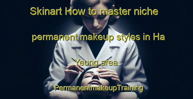 Skinart How to master niche permanent makeup styles in Ha Yeung area | PermanentmakeupTraining | PermanentmakeupClasses | SkinartTraining-Hong Kong