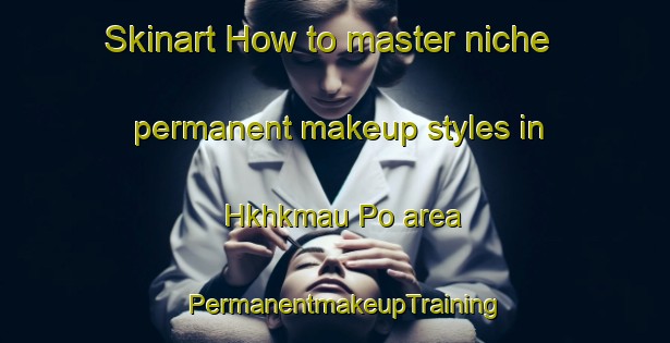 Skinart How to master niche permanent makeup styles in Hkhkmau Po area | PermanentmakeupTraining | PermanentmakeupClasses | SkinartTraining-Hong Kong