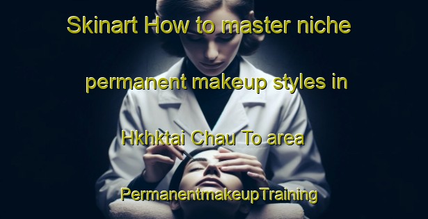 Skinart How to master niche permanent makeup styles in Hkhktai Chau To area | PermanentmakeupTraining | PermanentmakeupClasses | SkinartTraining-Hong Kong