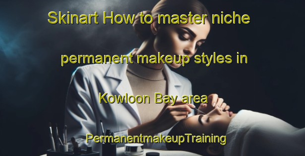 Skinart How to master niche permanent makeup styles in Kowloon Bay area | PermanentmakeupTraining | PermanentmakeupClasses | SkinartTraining-Hong Kong