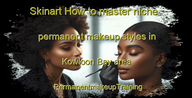 Skinart How to master niche permanent makeup styles in Kowloon Bay area | PermanentmakeupTraining | PermanentmakeupClasses | SkinartTraining-Hong Kong