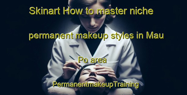 Skinart How to master niche permanent makeup styles in Mau Po area | PermanentmakeupTraining | PermanentmakeupClasses | SkinartTraining-Hong Kong