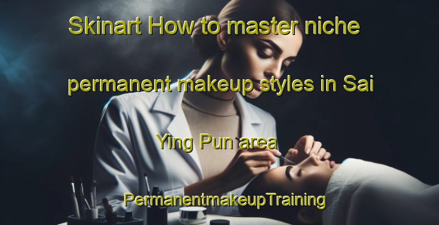 Skinart How to master niche permanent makeup styles in Sai Ying Pun area | PermanentmakeupTraining | PermanentmakeupClasses | SkinartTraining-Hong Kong