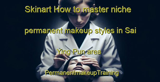 Skinart How to master niche permanent makeup styles in Sai Ying Pun area | PermanentmakeupTraining | PermanentmakeupClasses | SkinartTraining-Hong Kong