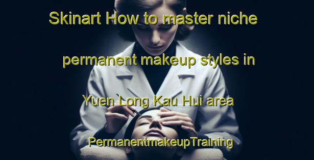 Skinart How to master niche permanent makeup styles in Yuen Long Kau Hui area | PermanentmakeupTraining | PermanentmakeupClasses | SkinartTraining-Hong Kong