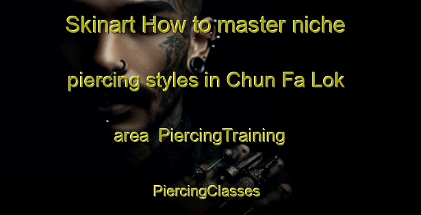 Skinart How to master niche piercing styles in Chun Fa Lok area | PiercingTraining | PiercingClasses | SkinartTraining-Hong Kong
