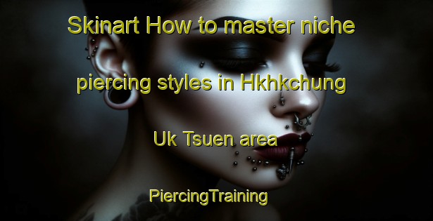 Skinart How to master niche piercing styles in Hkhkchung Uk Tsuen area | PiercingTraining | PiercingClasses | SkinartTraining-Hong Kong