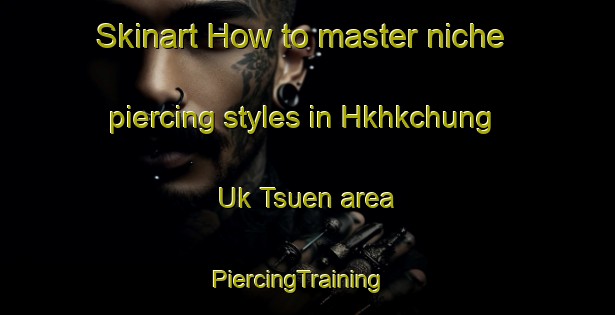 Skinart How to master niche piercing styles in Hkhkchung Uk Tsuen area | PiercingTraining | PiercingClasses | SkinartTraining-Hong Kong