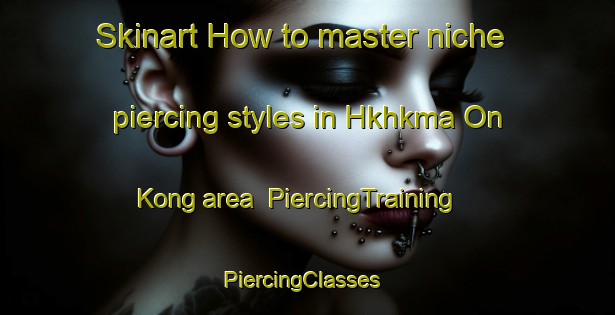 Skinart How to master niche piercing styles in Hkhkma On Kong area | PiercingTraining | PiercingClasses | SkinartTraining-Hong Kong