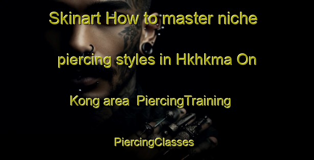Skinart How to master niche piercing styles in Hkhkma On Kong area | PiercingTraining | PiercingClasses | SkinartTraining-Hong Kong