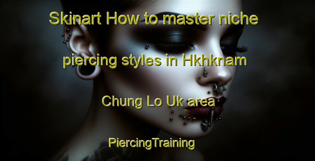 Skinart How to master niche piercing styles in Hkhknam Chung Lo Uk area | PiercingTraining | PiercingClasses | SkinartTraining-Hong Kong