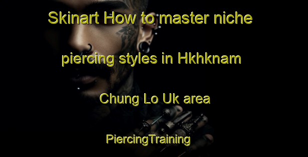 Skinart How to master niche piercing styles in Hkhknam Chung Lo Uk area | PiercingTraining | PiercingClasses | SkinartTraining-Hong Kong