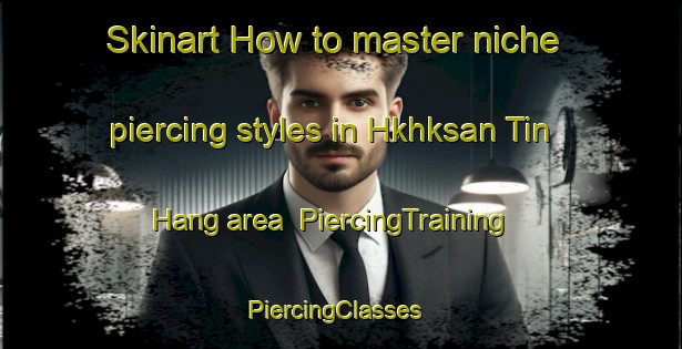 Skinart How to master niche piercing styles in Hkhksan Tin Hang area | PiercingTraining | PiercingClasses | SkinartTraining-Hong Kong