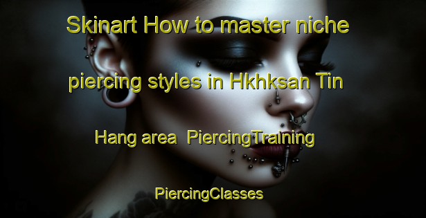Skinart How to master niche piercing styles in Hkhksan Tin Hang area | PiercingTraining | PiercingClasses | SkinartTraining-Hong Kong