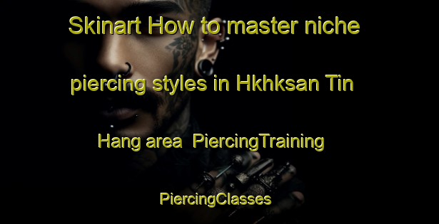 Skinart How to master niche piercing styles in Hkhksan Tin Hang area | PiercingTraining | PiercingClasses | SkinartTraining-Hong Kong