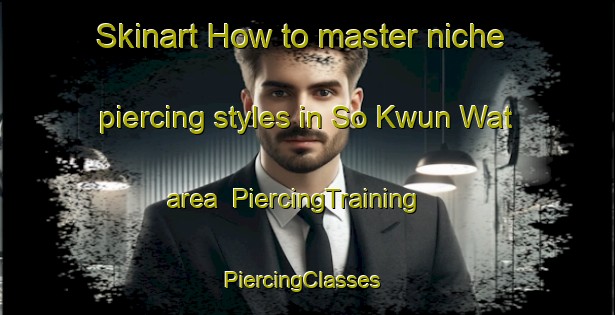 Skinart How to master niche piercing styles in So Kwun Wat area | PiercingTraining | PiercingClasses | SkinartTraining-Hong Kong