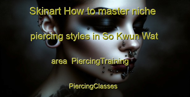Skinart How to master niche piercing styles in So Kwun Wat area | PiercingTraining | PiercingClasses | SkinartTraining-Hong Kong