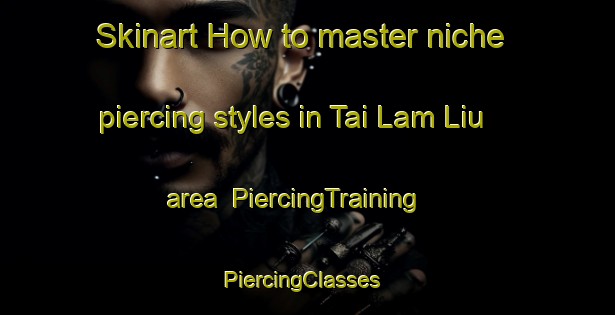 Skinart How to master niche piercing styles in Tai Lam Liu area | PiercingTraining | PiercingClasses | SkinartTraining-Hong Kong
