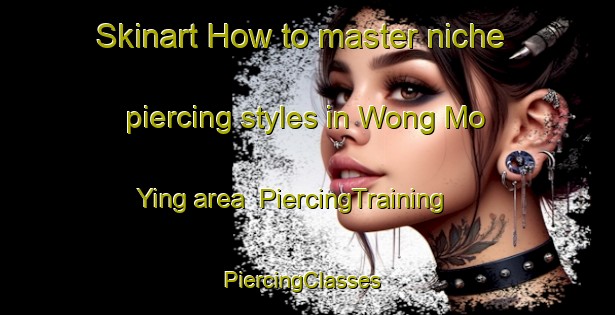 Skinart How to master niche piercing styles in Wong Mo Ying area | PiercingTraining | PiercingClasses | SkinartTraining-Hong Kong