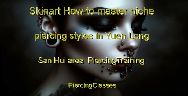 Skinart How to master niche piercing styles in Yuen Long San Hui area | PiercingTraining | PiercingClasses | SkinartTraining-Hong Kong