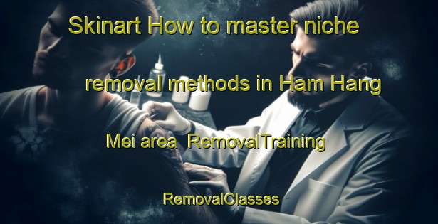 Skinart How to master niche removal methods in Ham Hang Mei area | RemovalTraining | RemovalClasses | SkinartTraining-Hong Kong