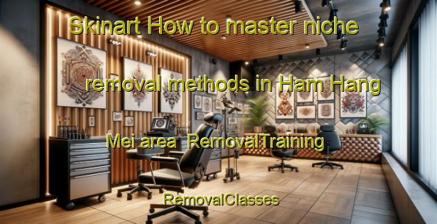 Skinart How to master niche removal methods in Ham Hang Mei area | RemovalTraining | RemovalClasses | SkinartTraining-Hong Kong