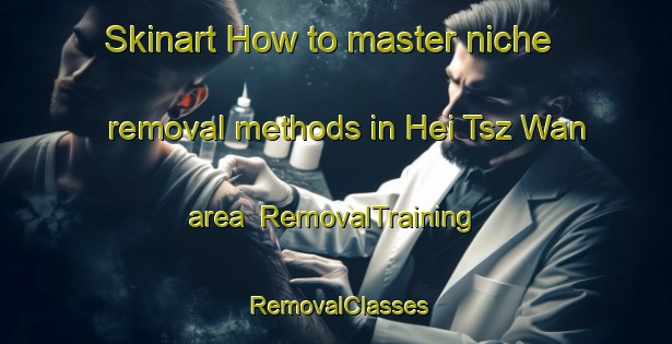 Skinart How to master niche removal methods in Hei Tsz Wan area | RemovalTraining | RemovalClasses | SkinartTraining-Hong Kong