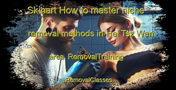 Skinart How to master niche removal methods in Hei Tsz Wan area | RemovalTraining | RemovalClasses | SkinartTraining-Hong Kong