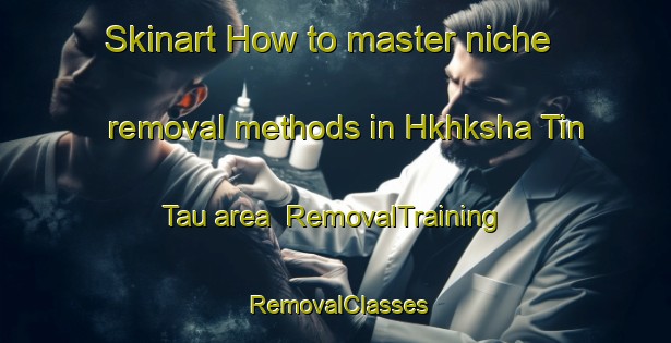 Skinart How to master niche removal methods in Hkhksha Tin Tau area | RemovalTraining | RemovalClasses | SkinartTraining-Hong Kong