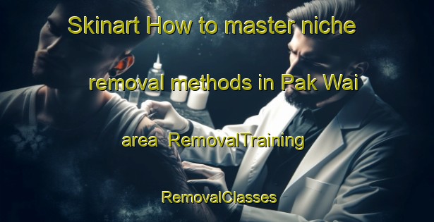Skinart How to master niche removal methods in Pak Wai area | RemovalTraining | RemovalClasses | SkinartTraining-Hong Kong