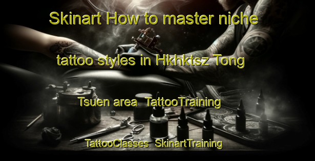Skinart How to master niche tattoo styles in Hkhktsz Tong Tsuen area | TattooTraining | TattooClasses | SkinartTraining-Hong Kong