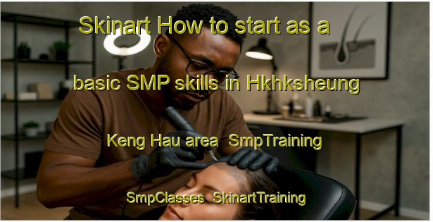 Skinart How to start as a basic SMP skills in Hkhksheung Keng Hau area | SmpTraining | SmpClasses | SkinartTraining-Hong Kong