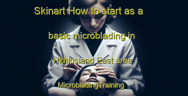 Skinart How to start as a basic microblading in Hkhkisland East area | MicrobladingTraining | MicrobladingClasses | SkinartTraining-Hong Kong