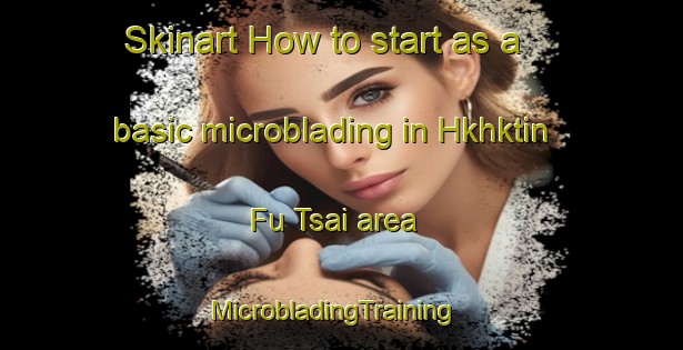 Skinart How to start as a basic microblading in Hkhktin Fu Tsai area | MicrobladingTraining | MicrobladingClasses | SkinartTraining-Hong Kong
