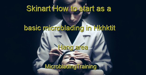 Skinart How to start as a basic microblading in Hkhktit Hang area | MicrobladingTraining | MicrobladingClasses | SkinartTraining-Hong Kong