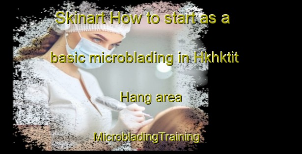 Skinart How to start as a basic microblading in Hkhktit Hang area | MicrobladingTraining | MicrobladingClasses | SkinartTraining-Hong Kong