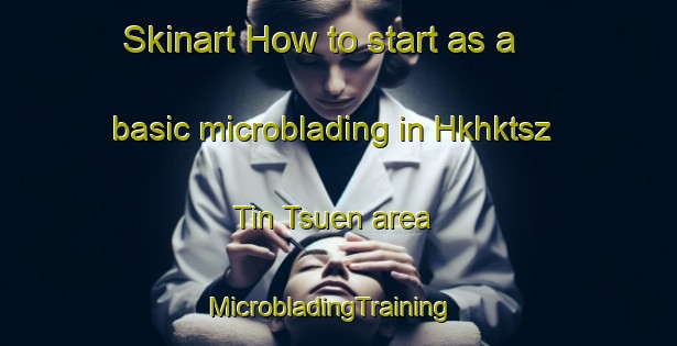 Skinart How to start as a basic microblading in Hkhktsz Tin Tsuen area | MicrobladingTraining | MicrobladingClasses | SkinartTraining-Hong Kong